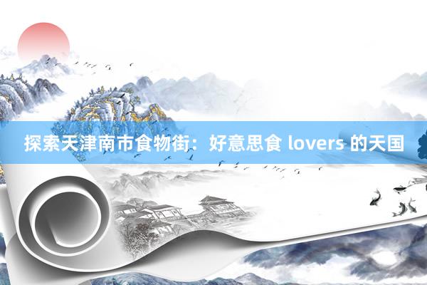 探索天津南市食物街：好意思食 lovers 的天国