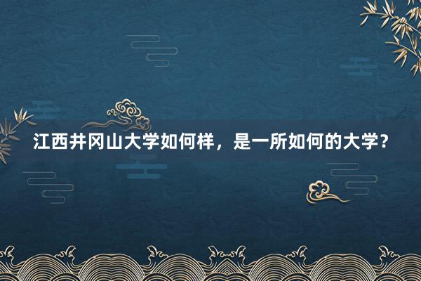 江西井冈山大学如何样，是一所如何的大学？