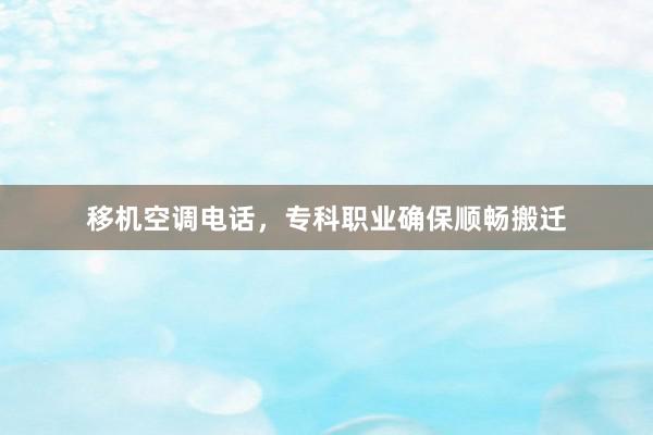 移机空调电话，专科职业确保顺畅搬迁