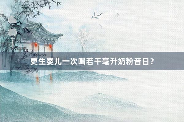 更生婴儿一次喝若干毫升奶粉昔日？