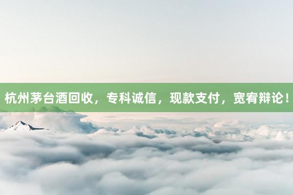 杭州茅台酒回收，专科诚信，现款支付，宽宥辩论！