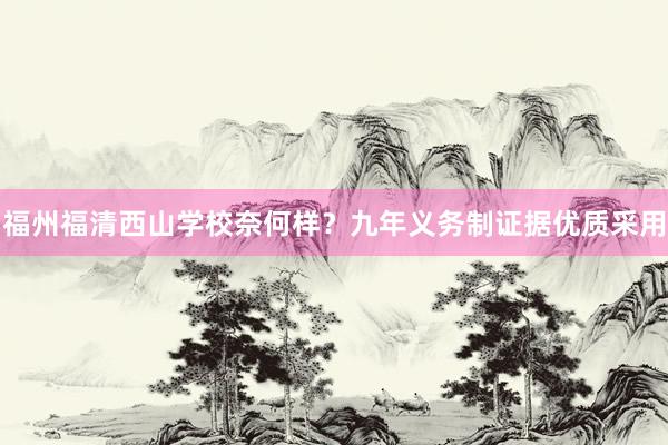 福州福清西山学校奈何样？九年义务制证据优质采用