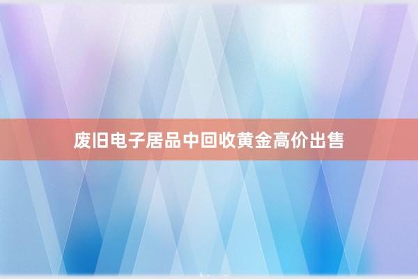 废旧电子居品中回收黄金高价出售