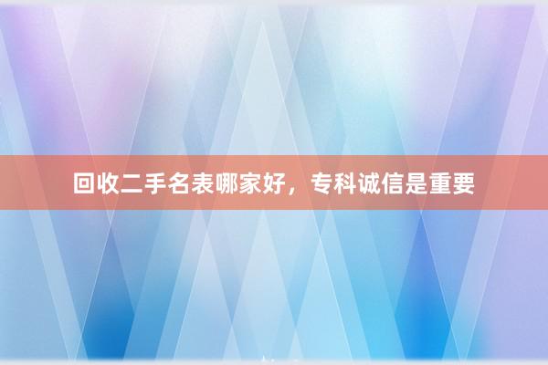 回收二手名表哪家好，专科诚信是重要