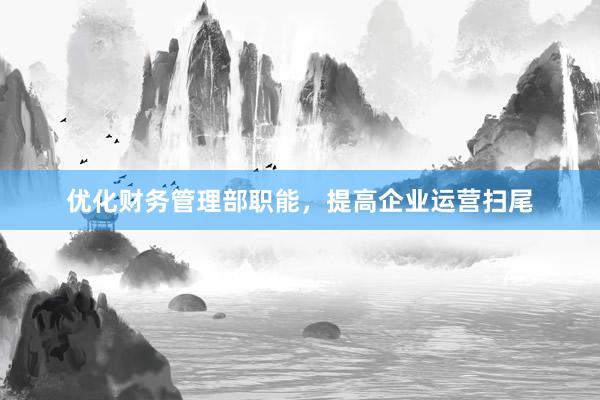 优化财务管理部职能，提高企业运营扫尾