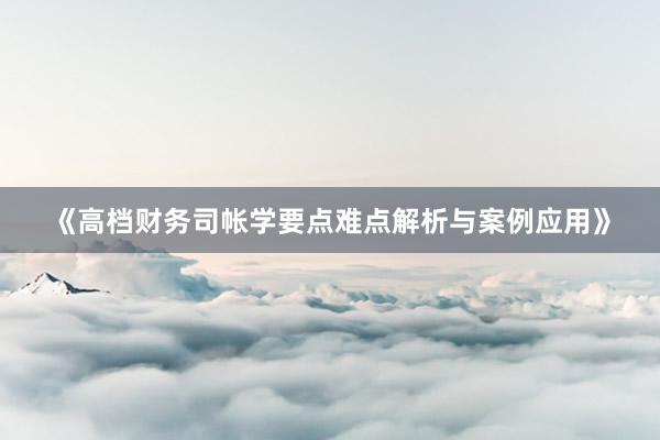 《高档财务司帐学要点难点解析与案例应用》